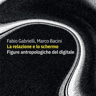 'La relazione e lo schermo. Figure antropologiche del digitale'  in uscita il libro di Marco Bacini e Fabio Gabrielli